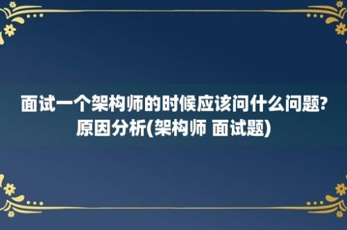 面试一个架构师的时候应该问什么问题?原因分析(架构师 面试题)