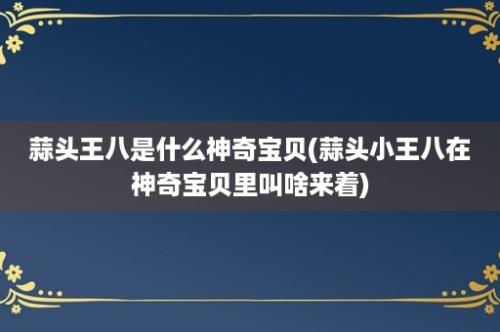 蒜头王八是什么神奇宝贝(蒜头小王八在神奇宝贝里叫啥来着)