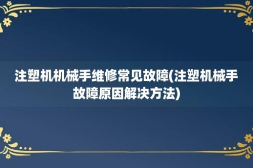 注塑机机械手维修常见故障(注塑机械手故障原因解决方法)