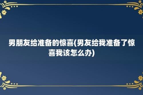 男朋友给准备的惊喜(男友给我准备了惊喜我该怎么办)