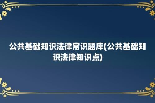 公共基础知识法律常识题库(公共基础知识法律知识点)