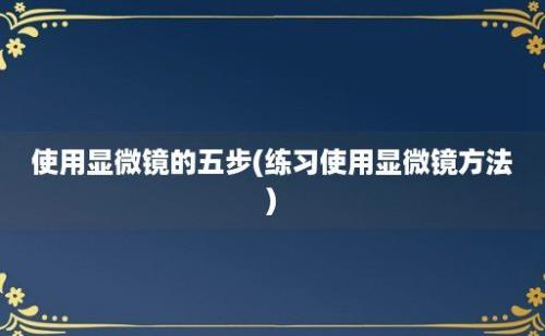 使用显微镜的五步(练习使用显微镜方法)