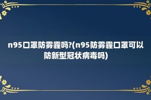 n95口罩防雾霾吗?(n95防雾霾口罩可以防新型冠状病毒吗)