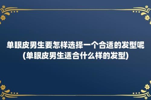 单眼皮男生要怎样选择一个合适的发型呢(单眼皮男生适合什么样的发型)