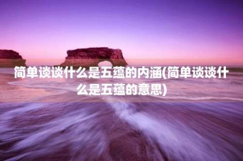 简单谈谈什么是五蕴的内涵(简单谈谈什么是五蕴的意思)