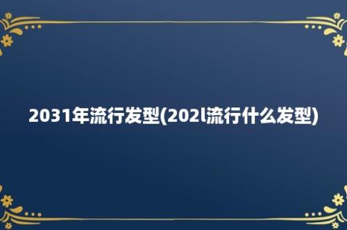 2031年流行发型(202l流行什么发型)