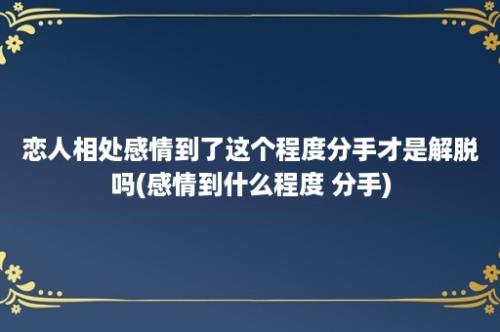 恋人相处感情到了这个程度分手才是解脱吗(感情到什么程度 分手)