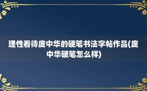 理性看待庞中华的硬笔书法字帖作品(庞中华硬笔怎么样)