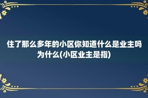 住了那么多年的小区你知道什么是业主吗为什么(小区业主是指)