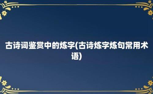 古诗词鉴赏中的炼字(古诗炼字炼句常用术语)