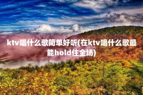 ktv唱什么歌简单好听(在ktv唱什么歌最能hold住全场)