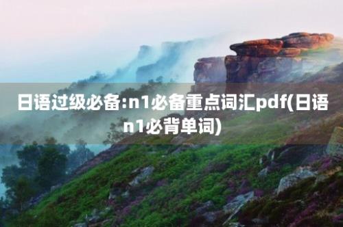 日语过级必备:n1必备重点词汇pdf(日语n1必背单词)