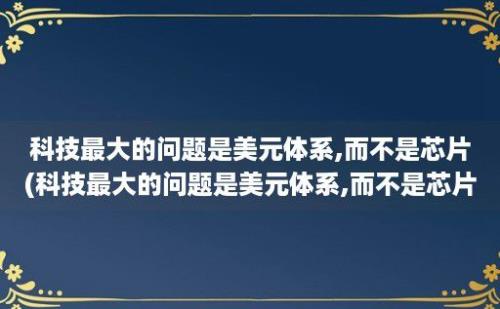 科技最大的问题是美元体系,而不是芯片(科技最大的问题是美元体系,而不是芯片)