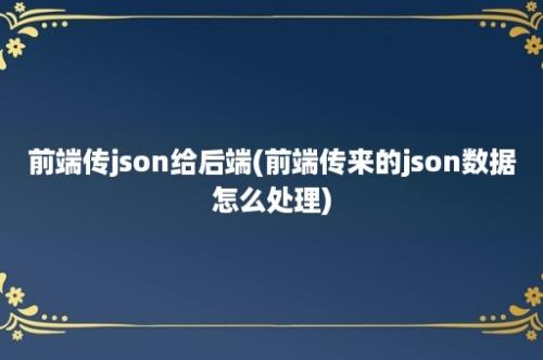 前端传json给后端(前端传来的json数据怎么处理)