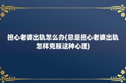 担心老婆出轨怎么办(总是担心老婆出轨怎样克服这种心理)