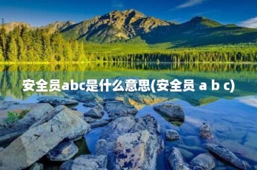 安全员abc是什么意思(安全员 a b c)