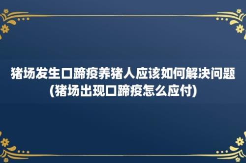 猪场发生口蹄疫养猪人应该如何解决问题(猪场出现口蹄疫怎么应付)