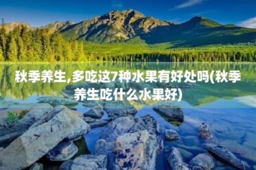 秋季养生,多吃这7种水果有好处吗(秋季养生吃什么水果好)