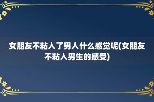 女朋友不粘人了男人什么感觉呢(女朋友不粘人男生的感受)