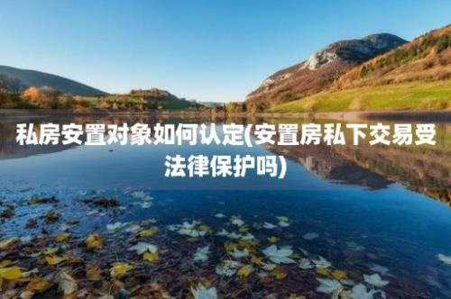 私房安置对象如何认定(安置房私下交易受法律保护吗)