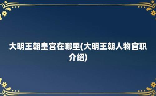 大明王朝皇宫在哪里(大明王朝人物官职介绍)