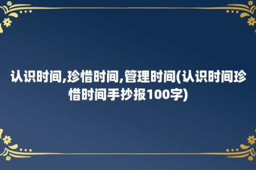 认识时间,珍惜时间,管理时间(认识时间珍惜时间手抄报100字)