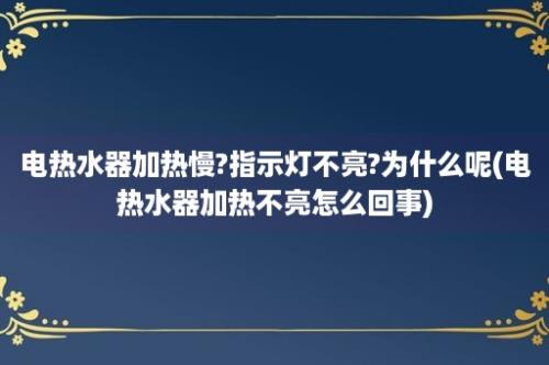 电热水器加热慢?指示灯不亮?为什么呢(电热水器加热不亮怎么回事)