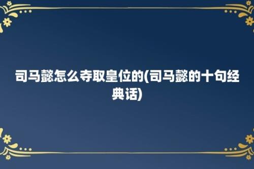 司马懿怎么夺取皇位的(司马懿的十句经典话)