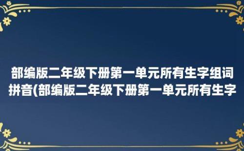 部编版二年级下册第一单元所有生字组词拼音(部编版二年级下册第一单元所有生字组词)