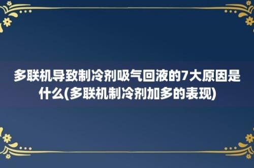 多联机导致制冷剂吸气回液的7大原因是什么(多联机制冷剂加多的表现)