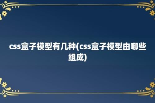 css盒子模型有几种(css盒子模型由哪些组成)