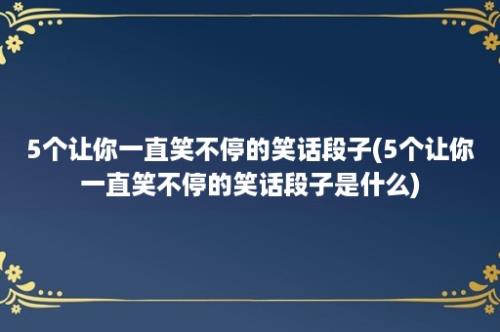 5个让你一直笑不停的笑话段子(5个让你一直笑不停的笑话段子是什么)