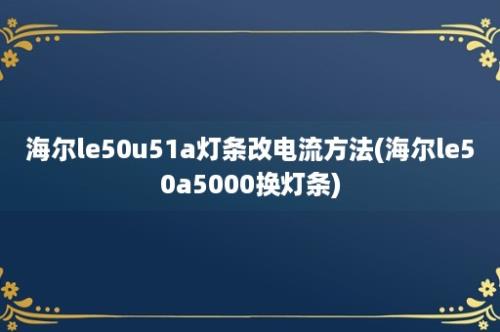 海尔le50u51a灯条改电流方法(海尔le50a5000换灯条)