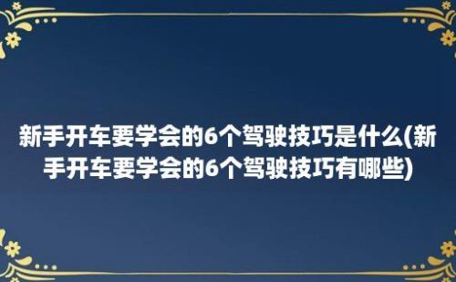 新手开车要学会的6个驾驶技巧是什么(新手开车要学会的6个驾驶技巧有哪些)