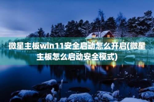 微星主板win11安全启动怎么开启(微星主板怎么启动安全模式)