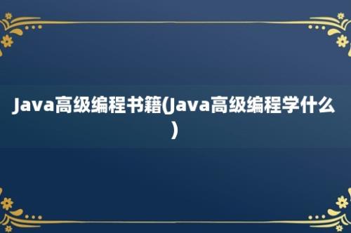 Java高级编程书籍(Java高级编程学什么)