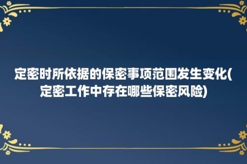 定密时所依据的保密事项范围发生变化(定密工作中存在哪些保密风险)