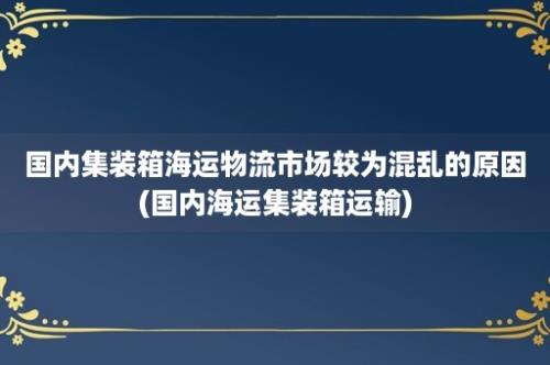 国内集装箱海运物流市场较为混乱的原因(国内海运集装箱运输)