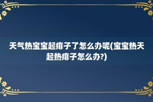 天气热宝宝起痱子了怎么办呢(宝宝热天起热痱子怎么办?)