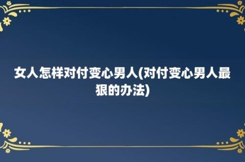 女人怎样对付变心男人(对付变心男人最狠的办法)