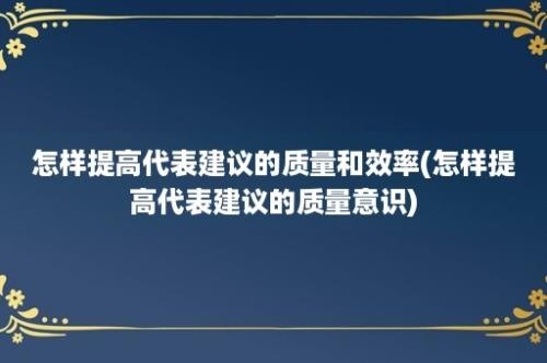 怎样提高代表建议的质量和效率(怎样提高代表建议的质量意识)