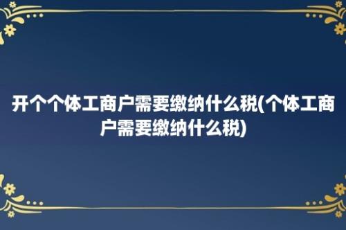 开个个体工商户需要缴纳什么税(个体工商户需要缴纳什么税)