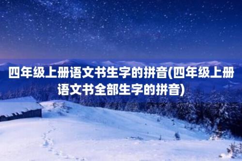 四年级上册语文书生字的拼音(四年级上册语文书全部生字的拼音)