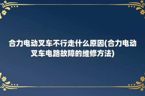 合力电动叉车不行走什么原因(合力电动叉车电路故障的维修方法)