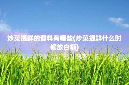 炒菜提鲜的调料有哪些(炒菜提鲜什么时候放白糖)