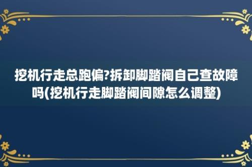 挖机行走总跑偏?拆卸脚踏阀自己查故障吗(挖机行走脚踏阀间隙怎么调整)