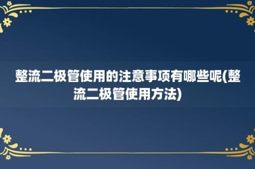 整流二极管使用的注意事项有哪些呢(整流二极管使用方法)