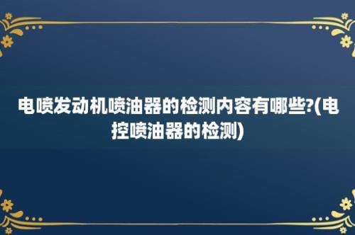 电喷发动机喷油器的检测内容有哪些?(电控喷油器的检测)