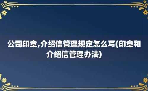 公司印章,介绍信管理规定怎么写(印章和介绍信管理办法)