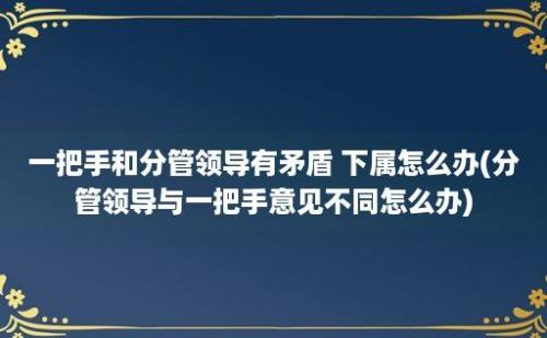 一把手和分管领导有矛盾 下属怎么办(分管领导与一把手意见不同怎么办)